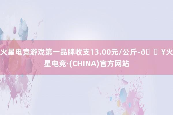 火星电竞游戏第一品牌收支13.00元/公斤-🔥火星电竞·(CHINA)官方网站