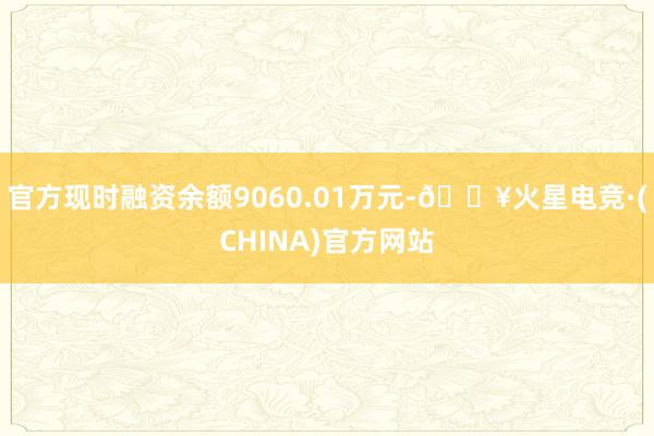 官方现时融资余额9060.01万元-🔥火星电竞·(CHINA)官方网站