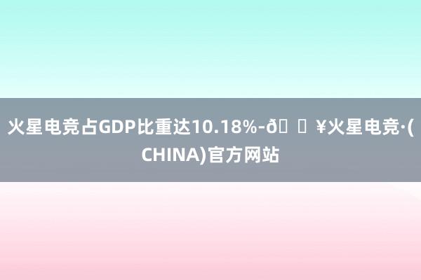 火星电竞占GDP比重达10.18%-🔥火星电竞·(CHINA)官方网站