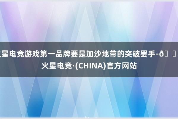 火星电竞游戏第一品牌要是加沙地带的突破罢手-🔥火星电竞·(CHINA)官方网站