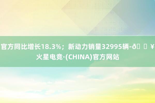 官方同比增长18.3%；新动力销量32995辆-🔥火星电竞·(CHINA)官方网站