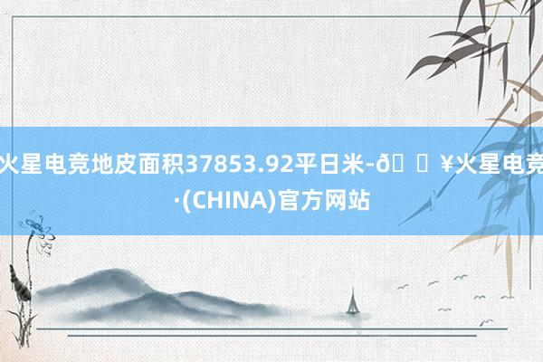 火星电竞地皮面积37853.92平日米-🔥火星电竞·(CHINA)官方网站