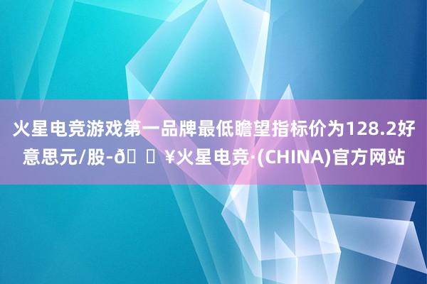 火星电竞游戏第一品牌最低瞻望指标价为128.2好意思元/股-🔥火星电竞·(CHINA)官方网站