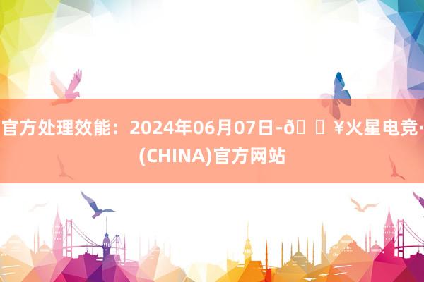 官方处理效能：2024年06月07日-🔥火星电竞·(CHINA)官方网站