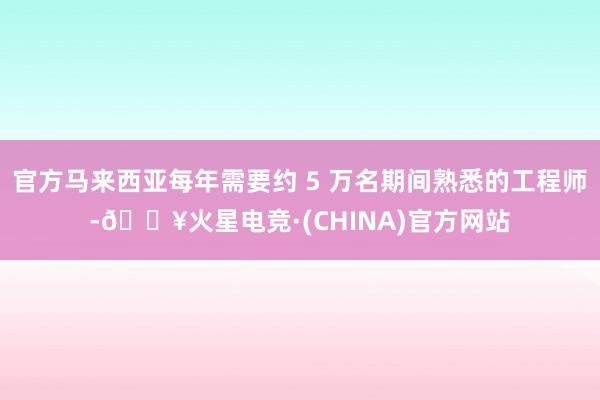 官方马来西亚每年需要约 5 万名期间熟悉的工程师-🔥火星电竞·(CHINA)官方网站