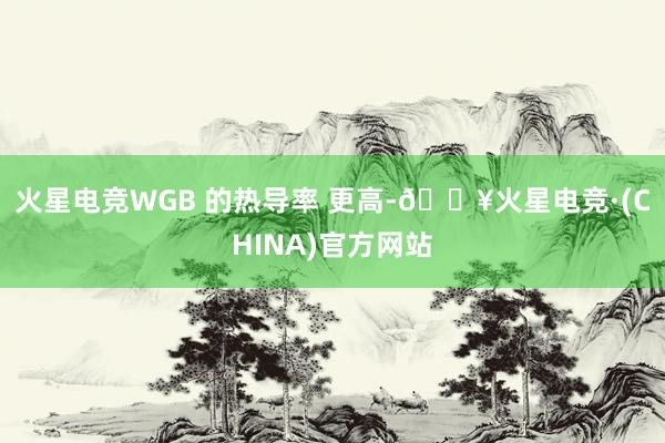 火星电竞WGB 的热导率 更高-🔥火星电竞·(CHINA)官方网站