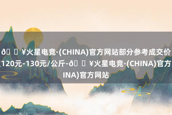 🔥火星电竞·(CHINA)官方网站部分参考成交价涨至120元-130元/公斤-🔥火星电竞·(CHINA)官方网站