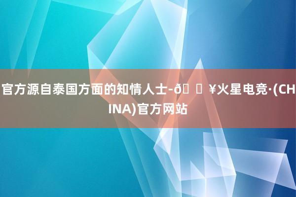 官方源自泰国方面的知情人士-🔥火星电竞·(CHINA)官方网站