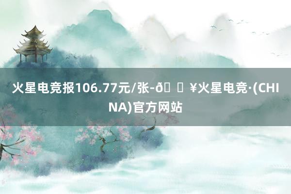 火星电竞报106.77元/张-🔥火星电竞·(CHINA)官方网站