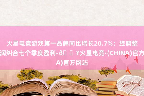 火星电竞游戏第一品牌同比增长20.7%；经调整净利润纠合七个季度盈利-🔥火星电竞·(CHINA)官方网站