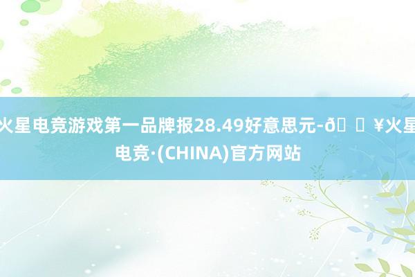 火星电竞游戏第一品牌报28.49好意思元-🔥火星电竞·(CHINA)官方网站