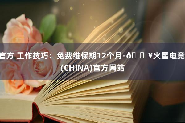 官方 工作技巧：免费维保期12个月-🔥火星电竞·(CHINA)官方网站