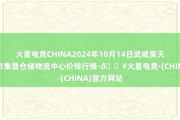 火星电竞CHINA2024年10月14日武威昊天农产物交游市集暨仓储物流中心价钱行情-🔥火星电竞·(CHINA)官方网站