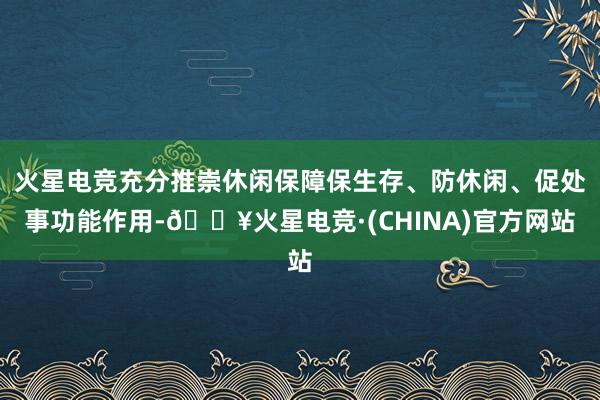 火星电竞充分推崇休闲保障保生存、防休闲、促处事功能作用-🔥火星电竞·(CHINA)官方网站