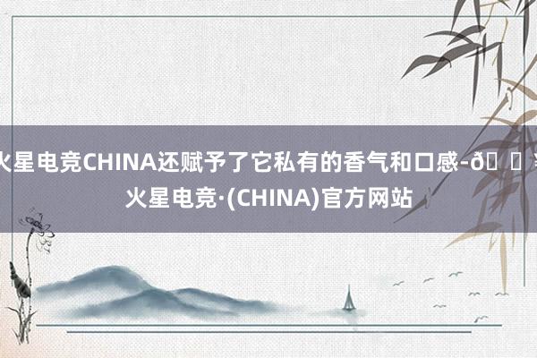 火星电竞CHINA还赋予了它私有的香气和口感-🔥火星电竞·(CHINA)官方网站