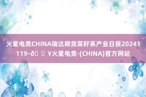 火星电竞CHINA瑞达期货菜籽系产业日报20241119-🔥火星电竞·(CHINA)官方网站