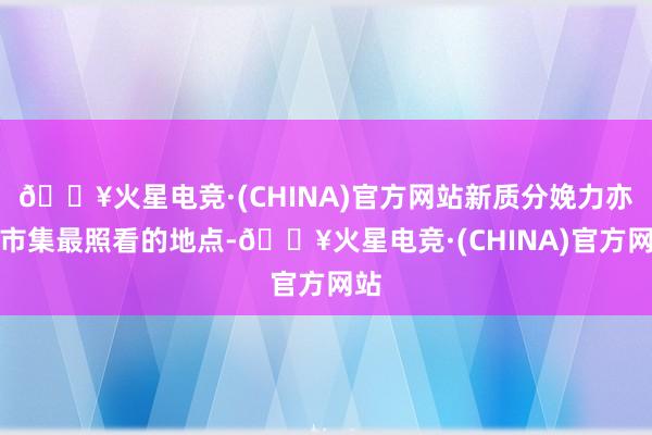 🔥火星电竞·(CHINA)官方网站新质分娩力亦然市集最照看的地点-🔥火星电竞·(CHINA)官方网站