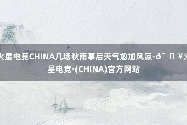 火星电竞CHINA几场秋雨事后天气愈加风凉-🔥火星电竞·(CHINA)官方网站