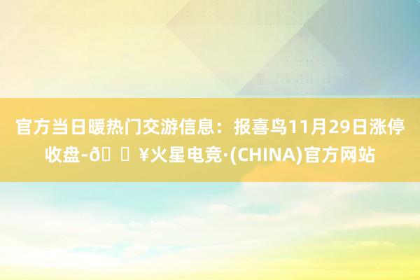 官方当日暖热门交游信息：报喜鸟11月29日涨停收盘-🔥火星电竞·(CHINA)官方网站