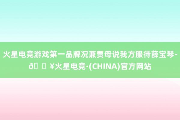 火星电竞游戏第一品牌况兼贾母说我方服待薛宝琴-🔥火星电竞·(CHINA)官方网站