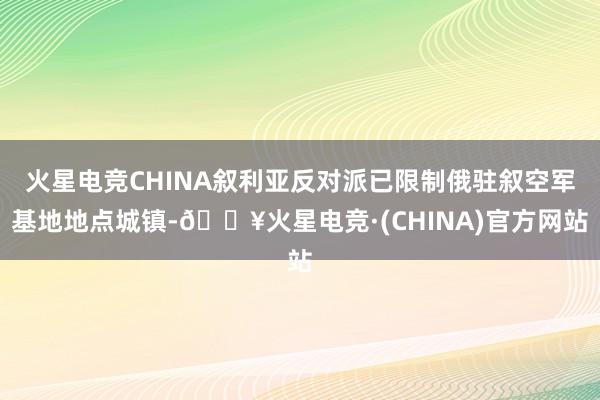 火星电竞CHINA叙利亚反对派已限制俄驻叙空军基地地点城镇-🔥火星电竞·(CHINA)官方网站