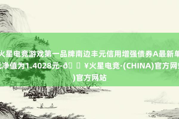 火星电竞游戏第一品牌南边丰元信用增强债券A最新单元净值为1.4028元-🔥火星电竞·(CHINA)官方网站