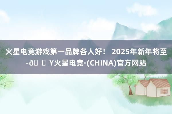 火星电竞游戏第一品牌各人好！ 2025年新年将至-🔥火星电竞·(CHINA)官方网站