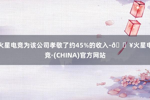 火星电竞为该公司孝敬了约45%的收入-🔥火星电竞·(CHINA)官方网站