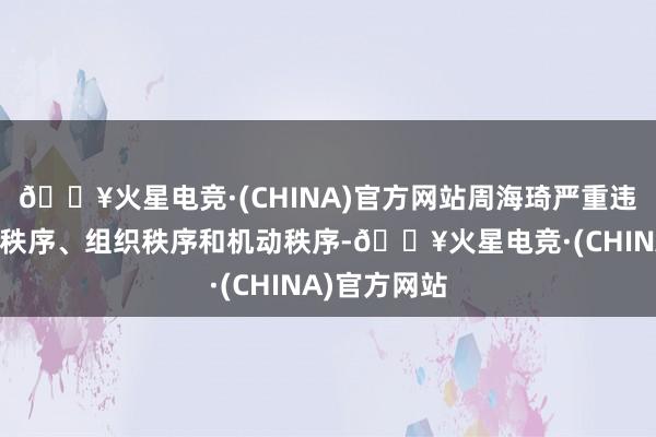 🔥火星电竞·(CHINA)官方网站周海琦严重违背党的政事秩序、组织秩序和机动秩序-🔥火星电竞·(CHINA)官方网站