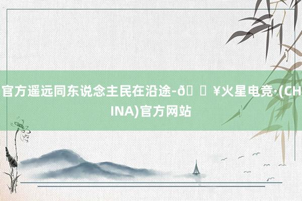 官方遥远同东说念主民在沿途-🔥火星电竞·(CHINA)官方网站