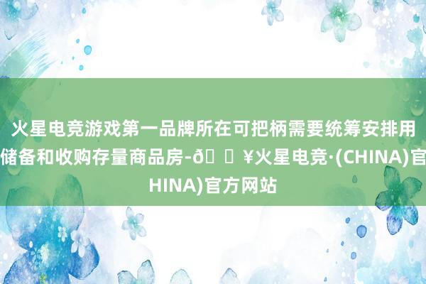 火星电竞游戏第一品牌所在可把柄需要统筹安排用于地盘储备和收购存量商品房-🔥火星电竞·(CHINA)官方网站