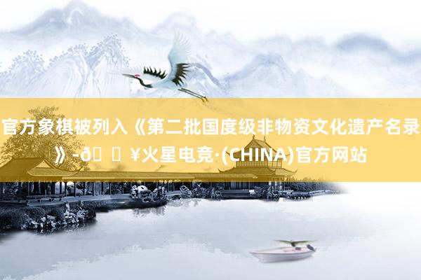 官方象棋被列入《第二批国度级非物资文化遗产名录》-🔥火星电竞·(CHINA)官方网站