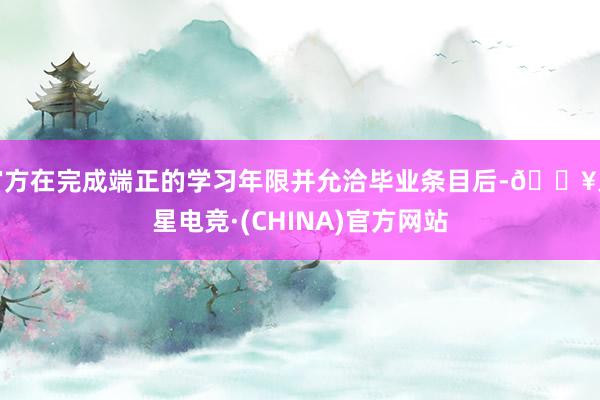 官方在完成端正的学习年限并允洽毕业条目后-🔥火星电竞·(CHINA)官方网站