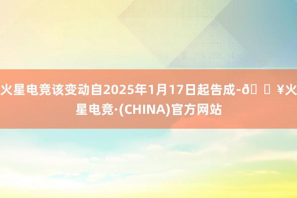 火星电竞该变动自2025年1月17日起告成-🔥火星电竞·(CHINA)官方网站