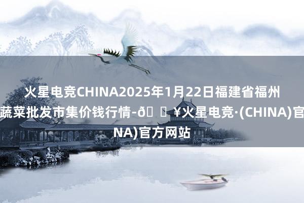 火星电竞CHINA2025年1月22日福建省福州市海峡蔬菜批发市集价钱行情-🔥火星电竞·(CHINA)官方网站