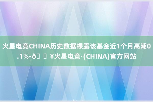 火星电竞CHINA历史数据裸露该基金近1个月高潮0.1%-🔥火星电竞·(CHINA)官方网站