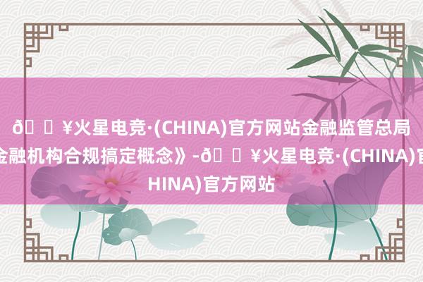 🔥火星电竞·(CHINA)官方网站金融监管总局出台《金融机构合规搞定概念》-🔥火星电竞·(CHINA)官方网站