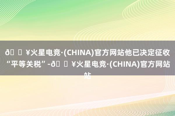 🔥火星电竞·(CHINA)官方网站他已决定征收“平等关税”-🔥火星电竞·(CHINA)官方网站